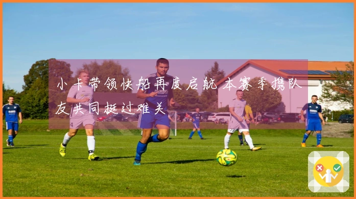 小卡带领快船再度启航 本赛季携队友共同挺过难关