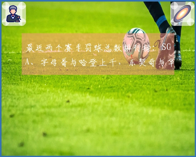 最近两个赛季罚球总数排行榜：SGA、字母哥与哈登上千，东契奇与华子紧随其后