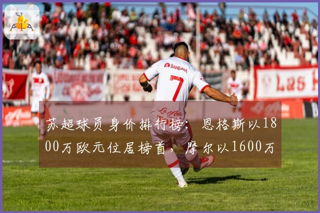 苏超球员身价排行榜：恩格斯以1800万欧元位居榜首，摩尔以1600万欧元紧随其后