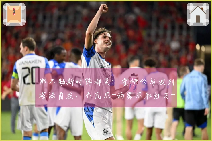 那不勒斯对阵都灵：霍伊伦与波利塔诺首发，乔瓦尼-西蒙尼和杜万-萨帕塔参赛