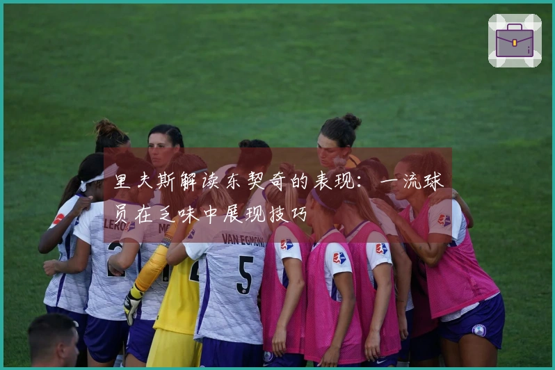 里夫斯解读东契奇的表现：一流球员在乏味中展现技巧