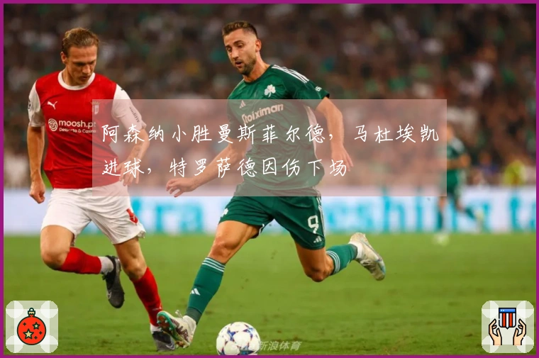 阿森纳小胜曼斯菲尔德，马杜埃凯进球，特罗萨德因伤下场