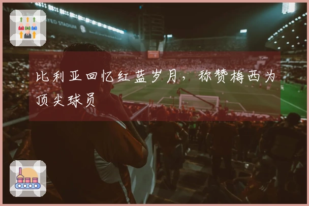 比利亚回忆红蓝岁月，称赞梅西为顶尖球员