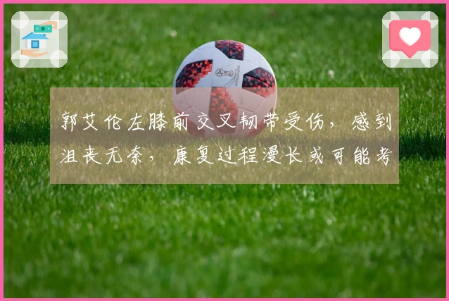 郭艾伦左膝前交叉韧带受伤，感到沮丧无奈，康复过程漫长或可能考虑退役