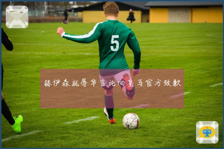 赫伊森就辱华言论向皇马官方致歉