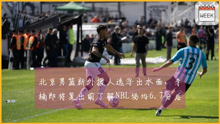 北京男篮新外援人选浮出水面，李楠即将复出前了解NBL场均6.7分后卫