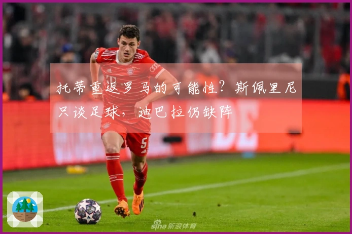 托蒂重返罗马的可能性？斯佩里尼只谈足球，迪巴拉仍缺阵