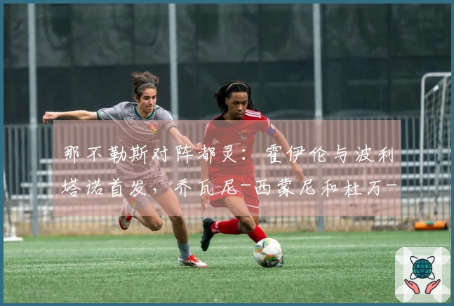 那不勒斯对阵都灵：霍伊伦与波利塔诺首发，乔瓦尼-西蒙尼和杜万-萨帕塔参赛