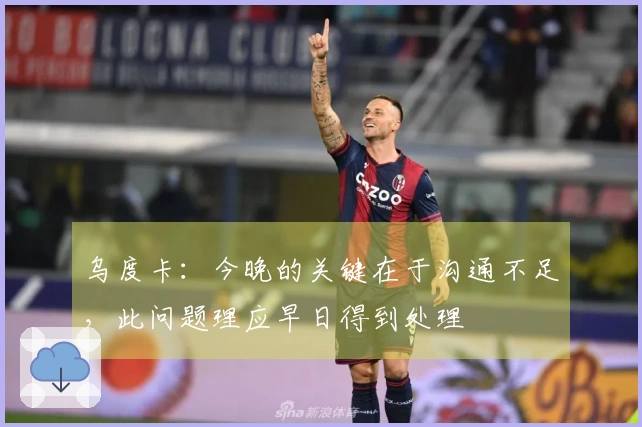 乌度卡：今晚的关键在于沟通不足，此问题理应早日得到处理