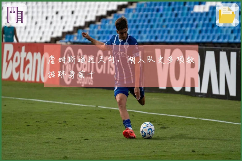 詹姆斯逼近天勾，湖人队史多项数据跻身前十