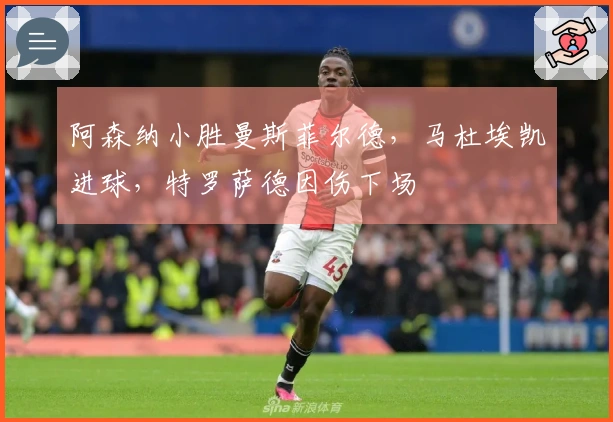 阿森纳小胜曼斯菲尔德，马杜埃凯进球，特罗萨德因伤下场