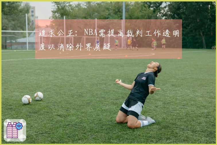 追求公正：NBA需提高裁判工作透明度以消除外界质疑