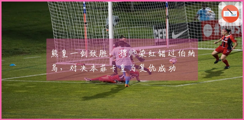 熊皇一剑致胜，穆帅染红错过伯纳乌，对决本菲卡皇马复仇成功