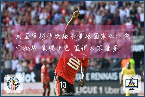 刘国梁期待樊振东重返国家队：敢于挑战 表现出色 值得大家借鉴