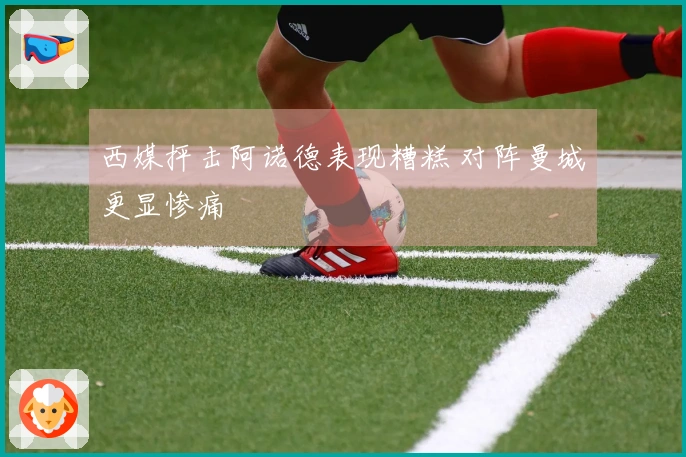 西媒抨击阿诺德表现糟糕 对阵曼城更显惨痛