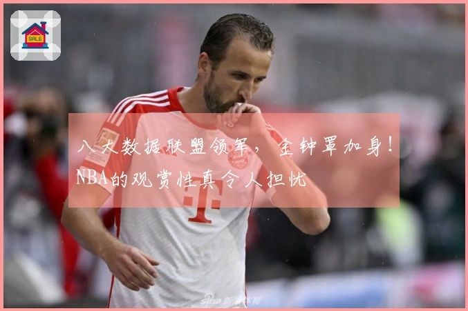 八大数据联盟领军，金钟罩加身！NBA的观赏性真令人担忧