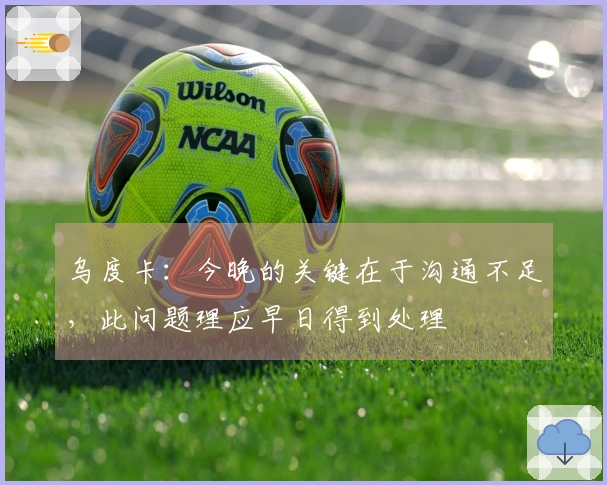 乌度卡：今晚的关键在于沟通不足，此问题理应早日得到处理