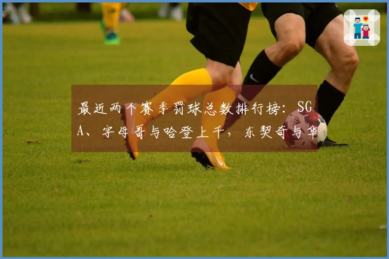 最近两个赛季罚球总数排行榜：SGA、字母哥与哈登上千，东契奇与华子紧随其后