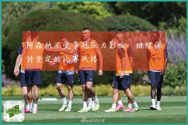 阿森纳不受争冠压力影响，继续保持坚定的比赛风格