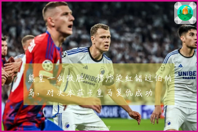 熊皇一剑致胜，穆帅染红错过伯纳乌，对决本菲卡皇马复仇成功