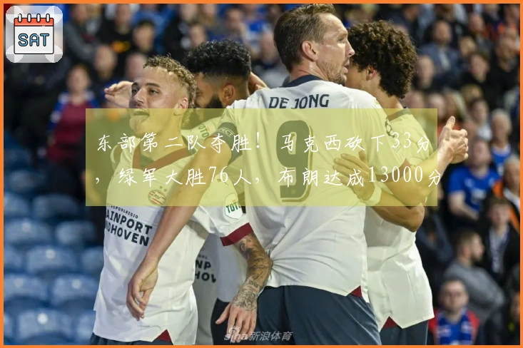 东部第二队夺胜！马克西砍下33分，绿军大胜76人，布朗达成13000分里程碑